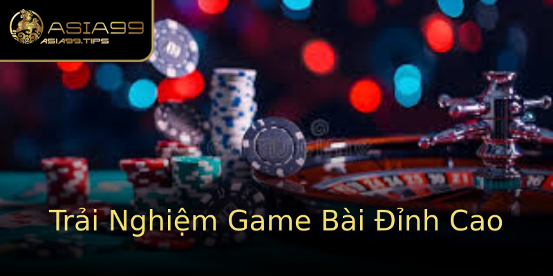 Trải Nghiệm Game Bài Đỉnh Cao Trải Nghiệm Game Bài Đỉnh Cao